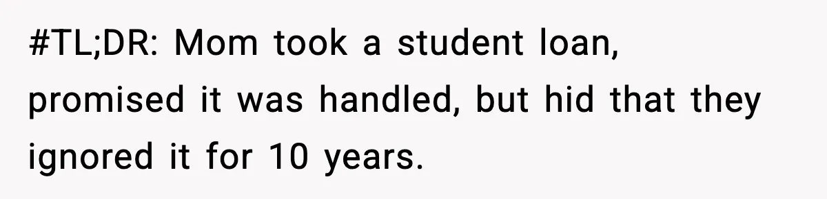 #TL;DR: Mom took a student loan, promised it was handled, but hid that they ignored it for 10 years.