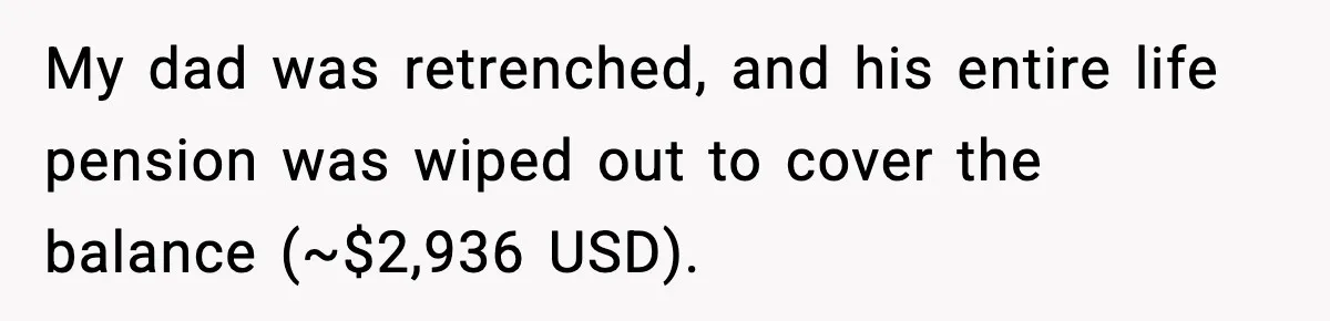 My dad was retrenched, and his entire life pension was wiped out to cover the balance (~$2,936 USD).