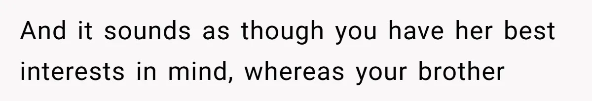 And it sounds as though you have her best interests in mind, whereas your brother