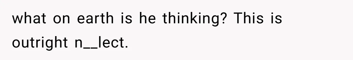 what on earth is he thinking? This is outright n__lect.