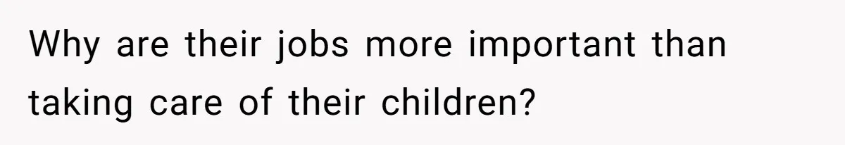 Why are their jobs more important than taking care of their children?