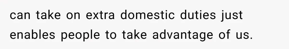 can take on extra domestic duties just enables people to take advantage of us.
