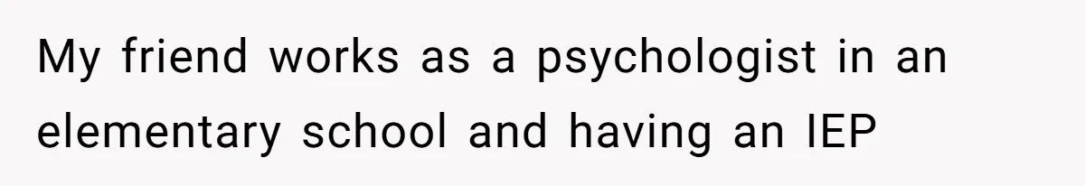 My friend works as a psychologist in an elementary school and having an IEP