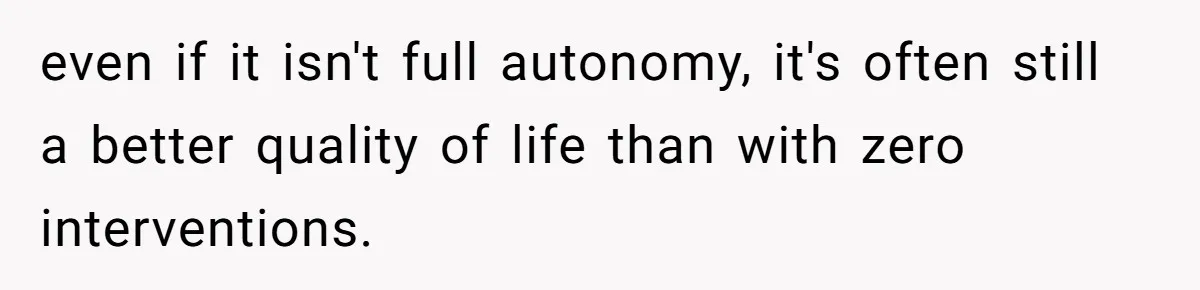 even if it isn't full autonomy, it's often still a better quality of life than with zero interventions.