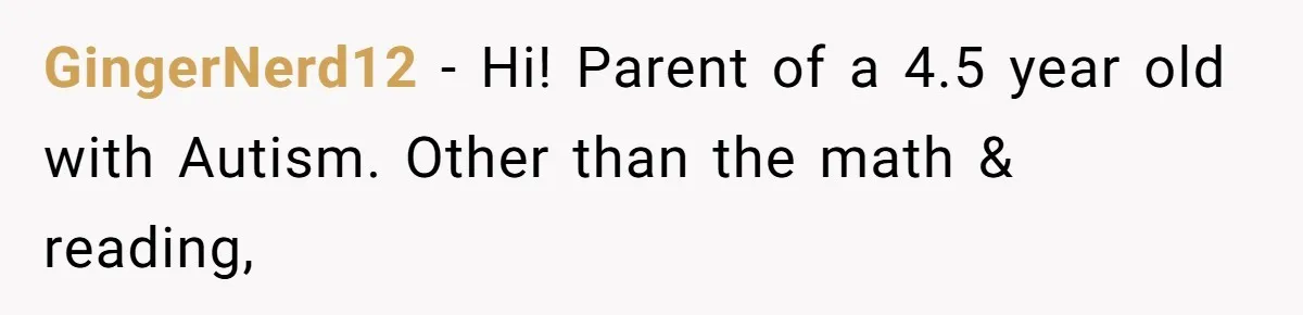 GingerNerd12 − Hi! Parent of a 4.5 year old with Autism. Other than the math & reading,