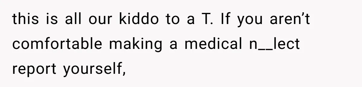 this is all our kiddo to a T. If you aren’t comfortable making a medical n__lect report yourself,