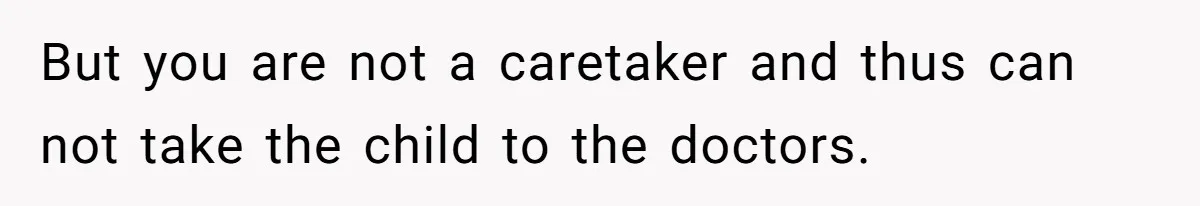 But you are not a caretaker and thus can not take the child to the doctors.