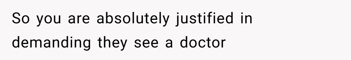 So you are absolutely justified in demanding they see a doctor