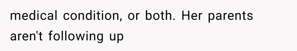 medical condition, or both. Her parents aren't following up