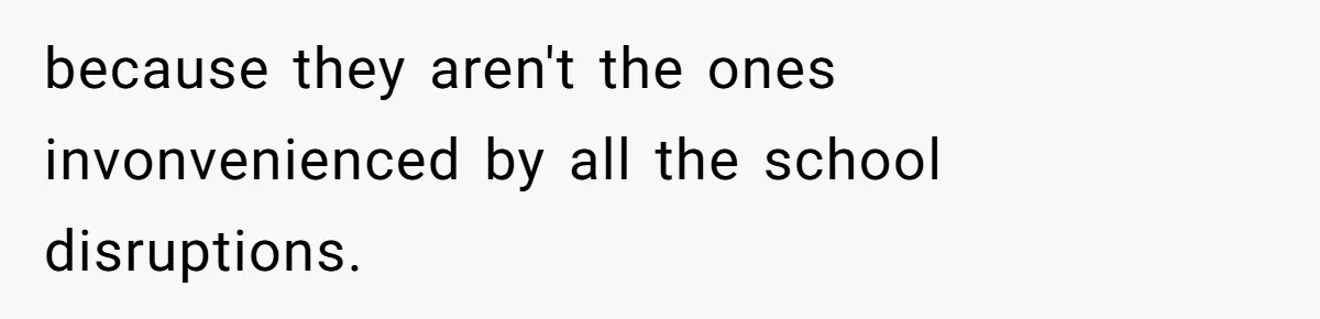 because they aren't the ones invonvenienced by all the school disruptions.
