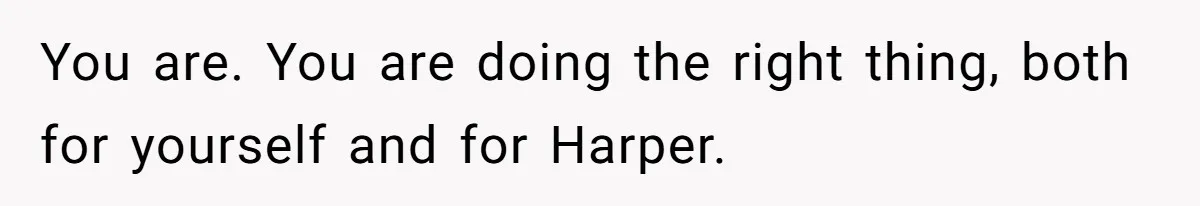 You are. You are doing the right thing, both for yourself and for Harper.