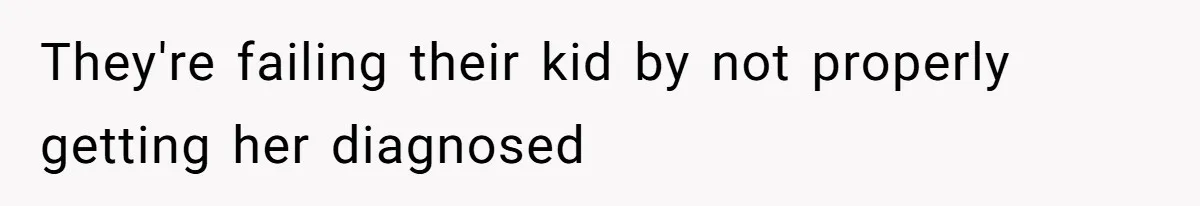 They're failing their kid by not properly getting her diagnosed