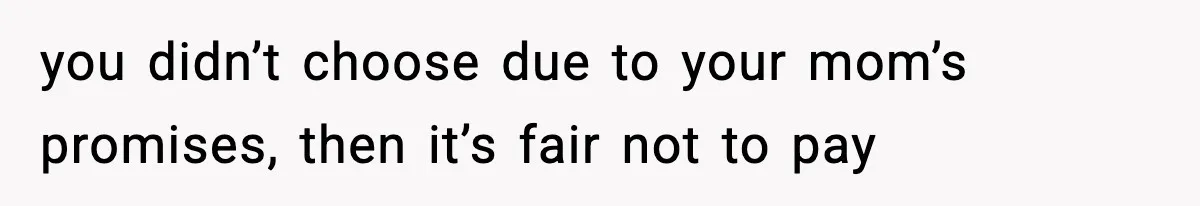 you didn’t choose due to your mom’s promises, then it’s fair not to pay