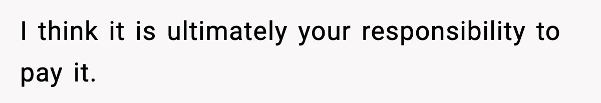 I think it is ultimately your responsibility to pay it.