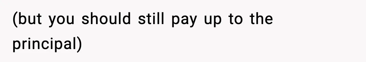 (but you should still pay up to the principal)