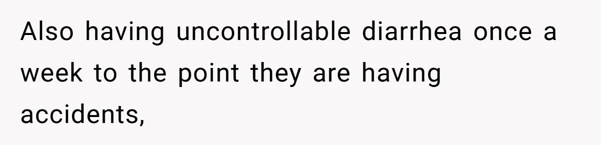 Also having uncontrollable diarrhea once a week to the point they are having accidents,