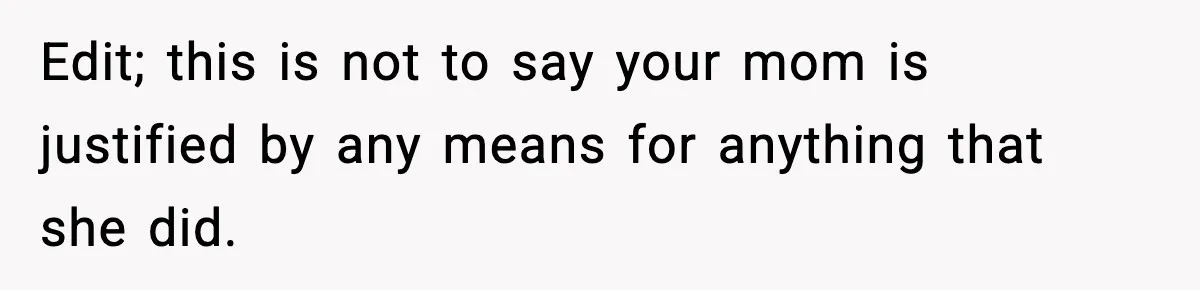 Edit; this is not to say your mom is justified by any means for anything that she did.