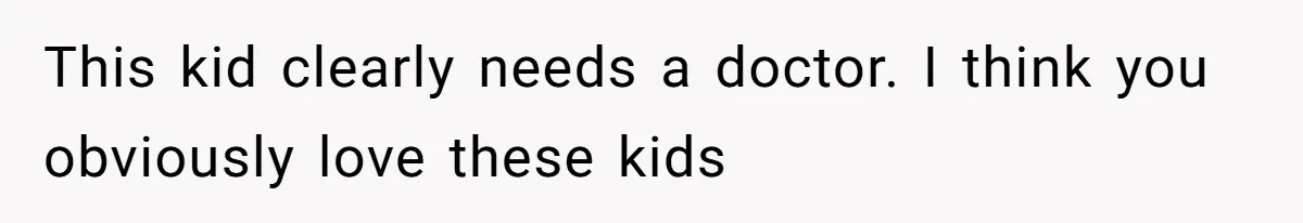 This kid clearly needs a doctor. I think you obviously love these kids