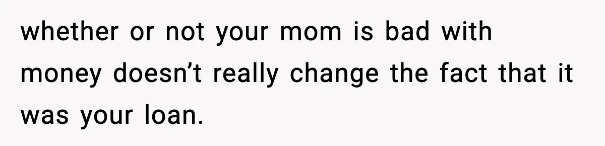 whether or not your mom is bad with money doesn’t really change the fact that it was your loan.