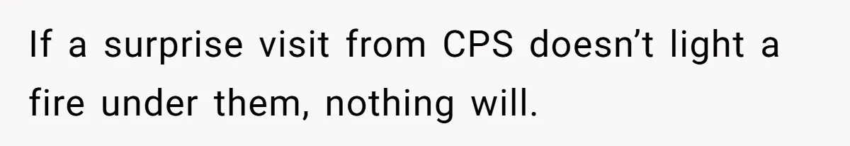 If a surprise visit from CPS doesn’t light a fire under them, nothing will.