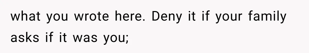 what you wrote here. Deny it if your family asks if it was you;