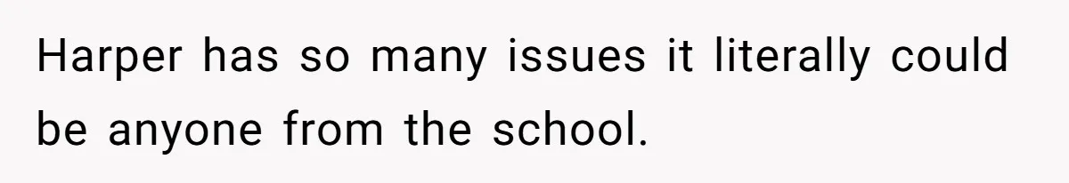 Harper has so many issues it literally could be anyone from the school.