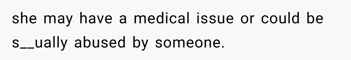 she may have a medical issue or could be s__ually abused by someone.