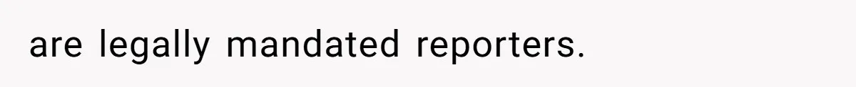 are legally mandated reporters.