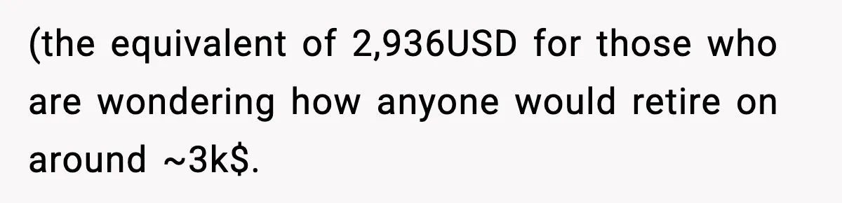 (the equivalent of 2,936USD for those who are wondering how anyone would retire on around ~3k$.