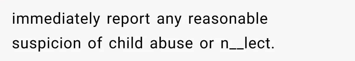 immediately report any reasonable suspicion of child abuse or n__lect.