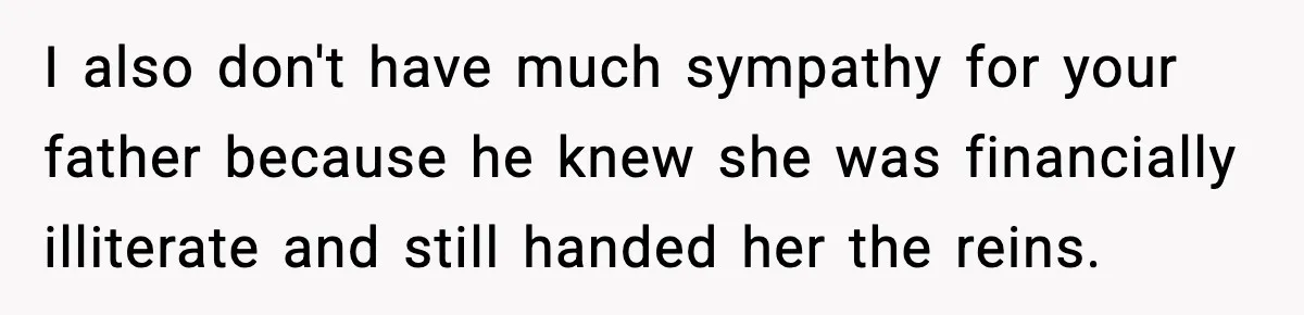 I also don't have much sympathy for your father because he knew she was financially illiterate and still handed her the reins.