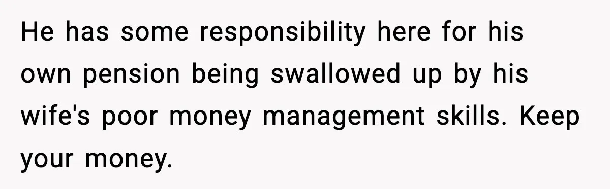 He has some responsibility here for his own pension being swallowed up by his wife's poor money management skills. Keep your money.