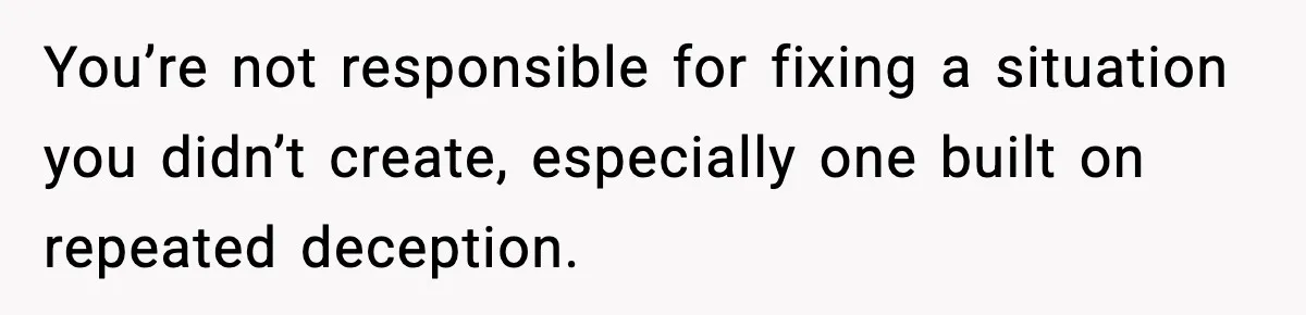 You’re not responsible for fixing a situation you didn’t create, especially one built on repeated deception.