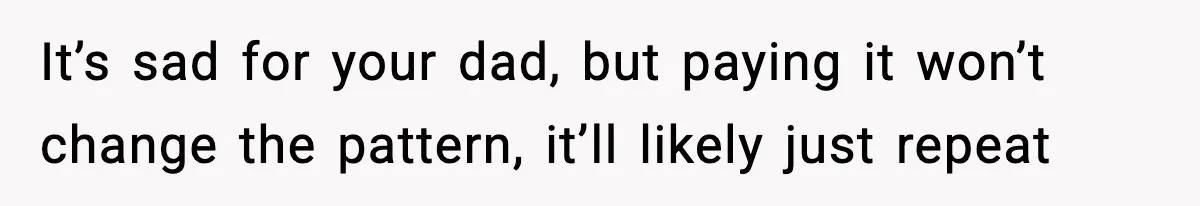 It’s sad for your dad, but paying it won’t change the pattern, it’ll likely just repeat