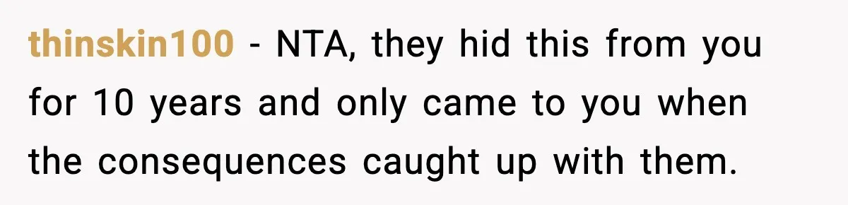 thinskin100 − NTA, they hid this from you for 10 years and only came to you when the consequences caught up with them.