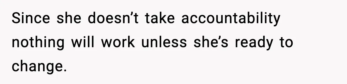 Since she doesn’t take accountability nothing will work unless she’s ready to change.