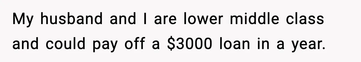 My husband and I are lower middle class and could pay off a $3000 loan in a year.