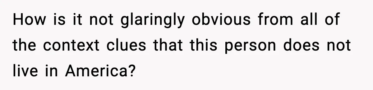 How is it not glaringly obvious from all of the context clues that this person does not live in America?