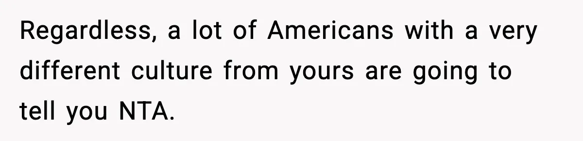 Regardless, a lot of Americans with a very different culture from yours are going to tell you NTA.