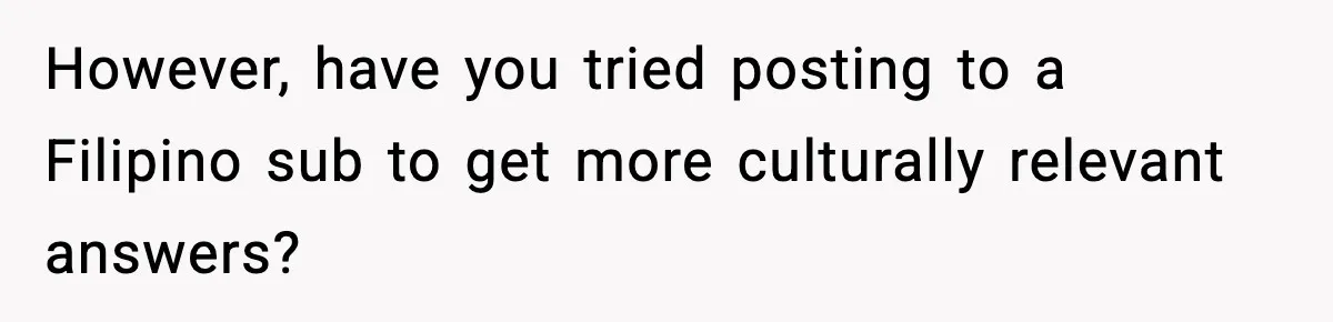 However, have you tried posting to a Filipino sub to get more culturally relevant answers?