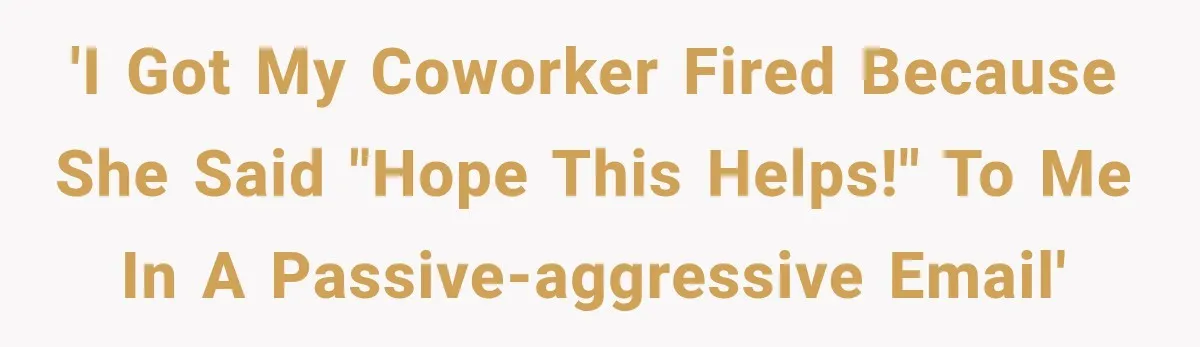 'I got my coworker fired because she said "Hope this helps!" to me in a passive-aggressive email'