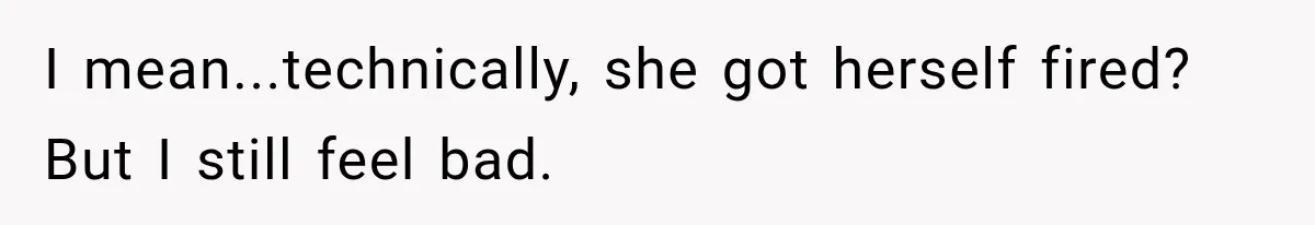 I mean...technically, she got herself fired? But I still feel bad.