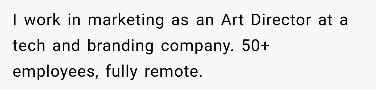 I work in marketing as an Art Director at a tech and branding company. 50+ employees, fully remote.