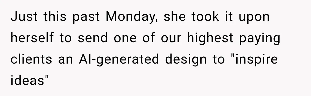 Just this past Monday, she took it upon herself to send one of our highest paying clients an AI-generated design to "inspire ideas"