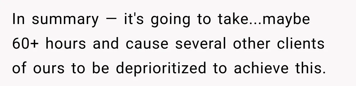 In summary — it's going to take...maybe 60+ hours and cause several other clients of ours to be deprioritized to achieve this.