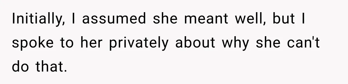 Initially, I assumed she meant well, but I spoke to her privately about why she can't do that.