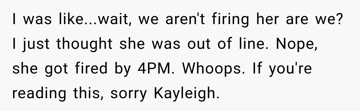 I was like...wait, we aren't firing her are we? I just thought she was out of line. Nope, she got fired by 4PM. Whoops. If you're reading this, sorry Kayleigh.