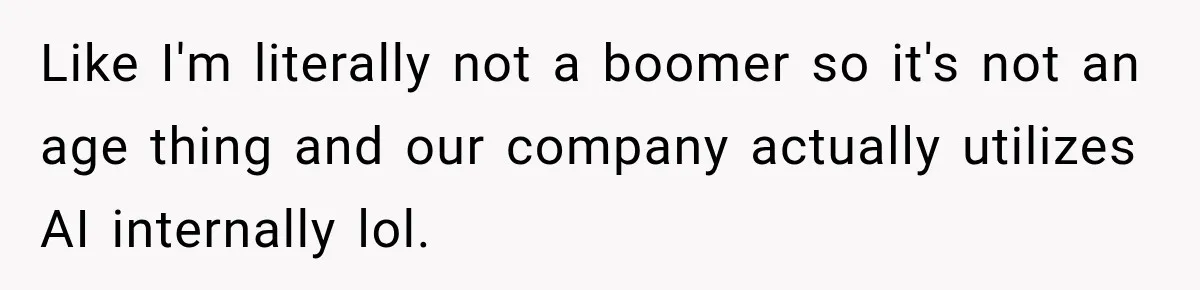 Like I'm literally not a boomer so it's not an age thing and our company actually utilizes AI internally lol.