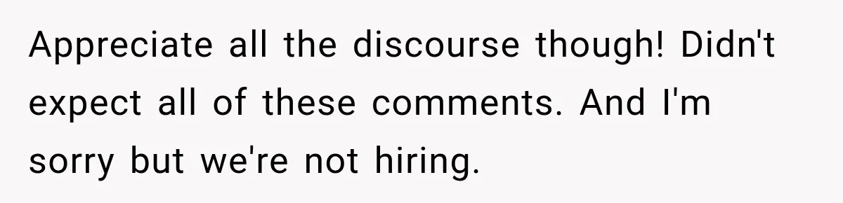 Appreciate all the discourse though! Didn't expect all of these comments. And I'm sorry but we're not hiring.