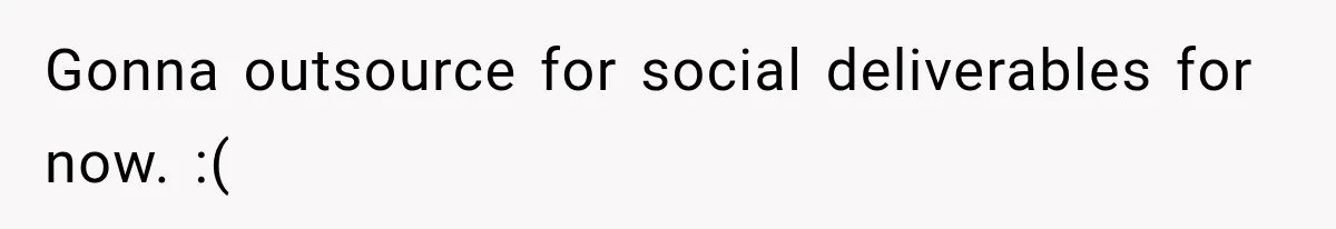 Gonna outsource for social deliverables for now. :(